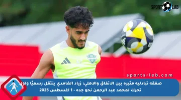 صفقة تبادلية مثيرة بين الاتفاق والأهلي: زياد الغامدي ينتقل رسميًا وأول تحرك لمحمد عبد الرحمن نحو جدة – 1 أغسطس 2025